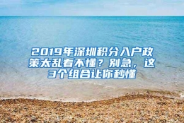 2019年深圳积分入户政策太乱看不懂？别急，这3个组合让你秒懂