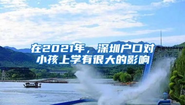 在2021年，深圳户口对小孩上学有很大的影响