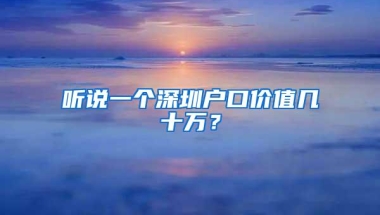 听说一个深圳户口价值几十万？