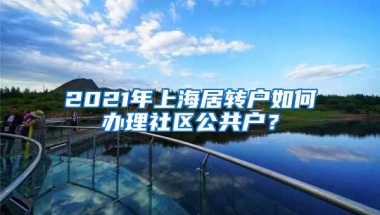 2021年上海居转户如何办理社区公共户？