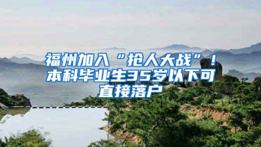 福州加入“抢人大战”！本科毕业生35岁以下可直接落户