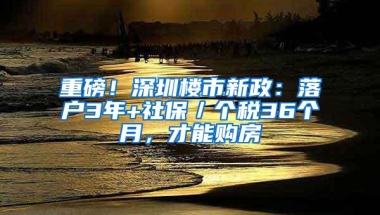 重磅！深圳楼市新政：落户3年+社保／个税36个月，才能购房