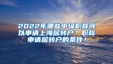 2022年哪些中级职称可以申请上海居转户？职称申请居转户的条件！