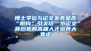 博士学位与论文发表是否“脱钩”引关切“小论文”背后折射高端人才培养大焦虑