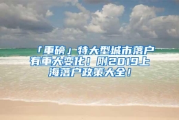 「重磅」特大型城市落户有重大变化！附2019上海落户政策大全！