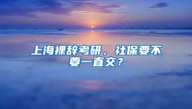 上海裸辞考研，社保要不要一直交？