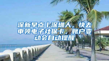 深新早点丨深圳人，快去申领电子社保卡，账户变动会自动提醒