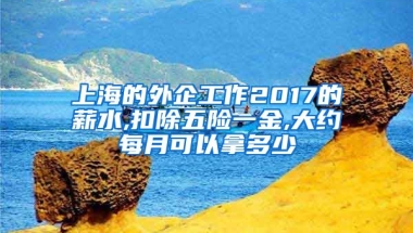 上海的外企工作2017的薪水,扣除五险一金,大约每月可以拿多少