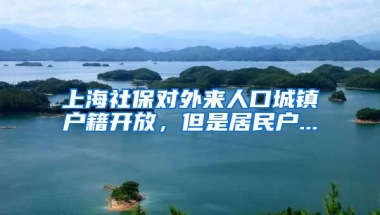 上海社保对外来人口城镇户籍开放，但是居民户...