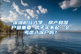 深圳积分入学，房产和深户最重要 房子买不起，会考虑入深户吗？