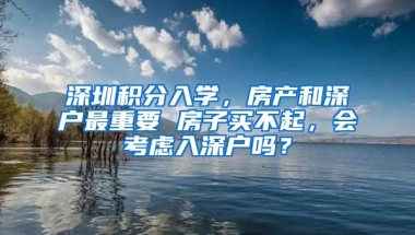 深圳积分入学，房产和深户最重要 房子买不起，会考虑入深户吗？