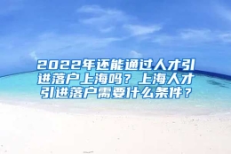 2022年还能通过人才引进落户上海吗？上海人才引进落户需要什么条件？