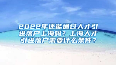 2022年还能通过人才引进落户上海吗？上海人才引进落户需要什么条件？