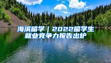 海滨留学｜2022留学生就业竞争力报告出炉