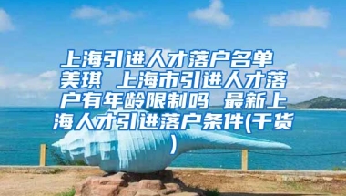 上海引进人才落户名单 美琪 上海市引进人才落户有年龄限制吗 最新上海人才引进落户条件(干货)