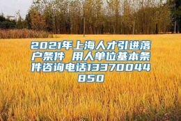 2021年上海人才引进落户条件 用人单位基本条件咨询电话13370044850