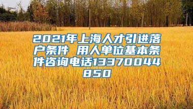 2021年上海人才引进落户条件 用人单位基本条件咨询电话13370044850