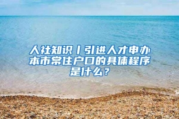 人社知识丨引进人才申办本市常住户口的具体程序是什么？