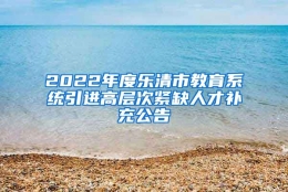 2022年度乐清市教育系统引进高层次紧缺人才补充公告