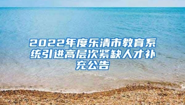 2022年度乐清市教育系统引进高层次紧缺人才补充公告