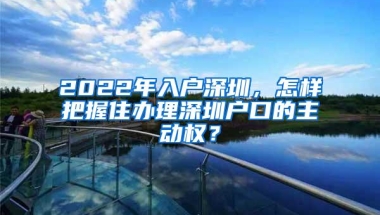 2022年入户深圳，怎样把握住办理深圳户口的主动权？