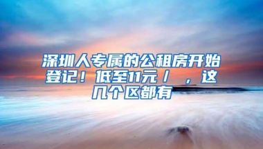 深圳人专属的公租房开始登记！低至11元／㎡，这几个区都有