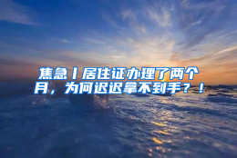 焦急丨居住证办理了两个月，为何迟迟拿不到手？！