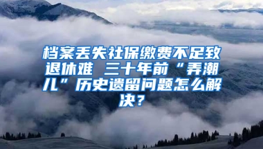 档案丢失社保缴费不足致退休难 三十年前“弄潮儿”历史遗留问题怎么解决？