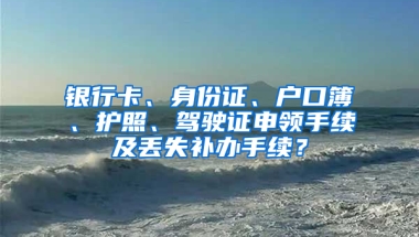 银行卡、身份证、户口簿、护照、驾驶证申领手续及丢失补办手续？