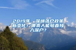 2019年，深圳落户政策新变化！哪类人能够直接入深户？