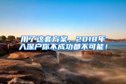 用了这套方案，2018年入深户你不成功都不可能！