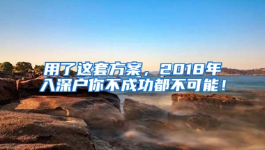 用了这套方案，2018年入深户你不成功都不可能！