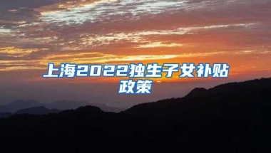 上海2022独生子女补贴政策