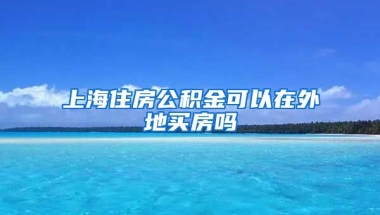 上海住房公积金可以在外地买房吗