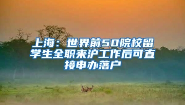 上海：世界前50院校留学生全职来沪工作后可直接申办落户