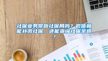 社保业务常跑社保局吗？微信就能补缴社保，还能查询社保余额！