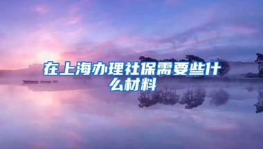 在上海办理社保需要些什么材料