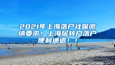 2021年上海落户社保缴纳要求！上海居转户落户便利通道！！