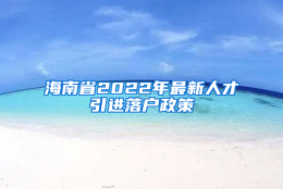 海南省2022年最新人才引进落户政策