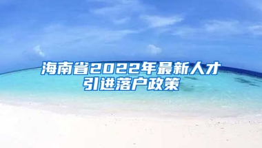 海南省2022年最新人才引进落户政策