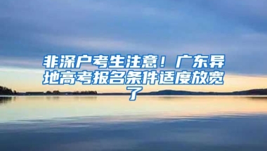 非深户考生注意！广东异地高考报名条件适度放宽了