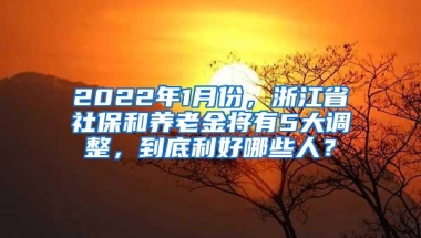 2022年1月份，浙江省社保和养老金将有5大调整，到底利好哪些人？