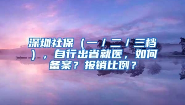 深圳社保（一／二／三档），自行出省就医，如何备案？报销比例？