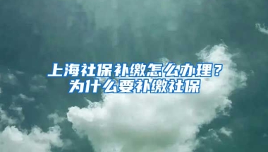 上海社保补缴怎么办理？为什么要补缴社保