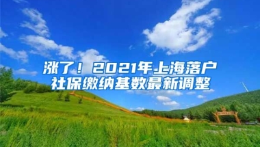 涨了！2021年上海落户社保缴纳基数最新调整