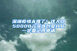 深圳疫情太难了！这人均50000元深圳创业补贴一定要记得申请