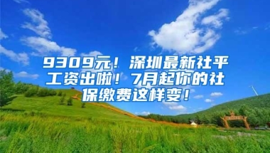 9309元！深圳最新社平工资出啦！7月起你的社保缴费这样变！