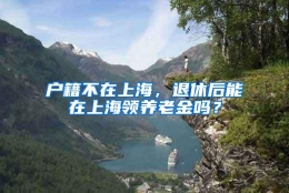 户籍不在上海，退休后能在上海领养老金吗？