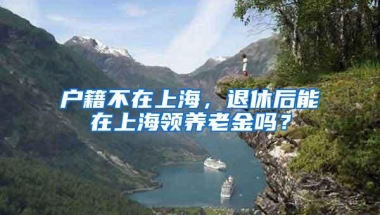 户籍不在上海，退休后能在上海领养老金吗？