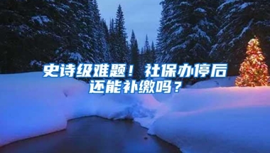 史诗级难题！社保办停后还能补缴吗？